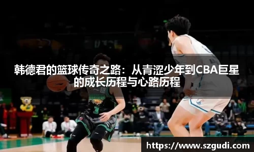 韩德君的篮球传奇之路：从青涩少年到CBA巨星的成长历程与心路历程