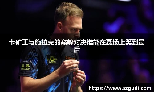 卡矿工与施拉克的巅峰对决谁能在赛场上笑到最后